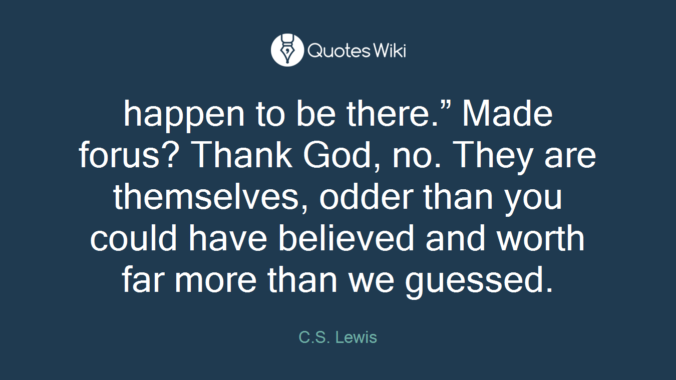 happen to be there.” Made forus? Thank God, no. They are themselves, odder than you could have believed and worth far more than we guessed.