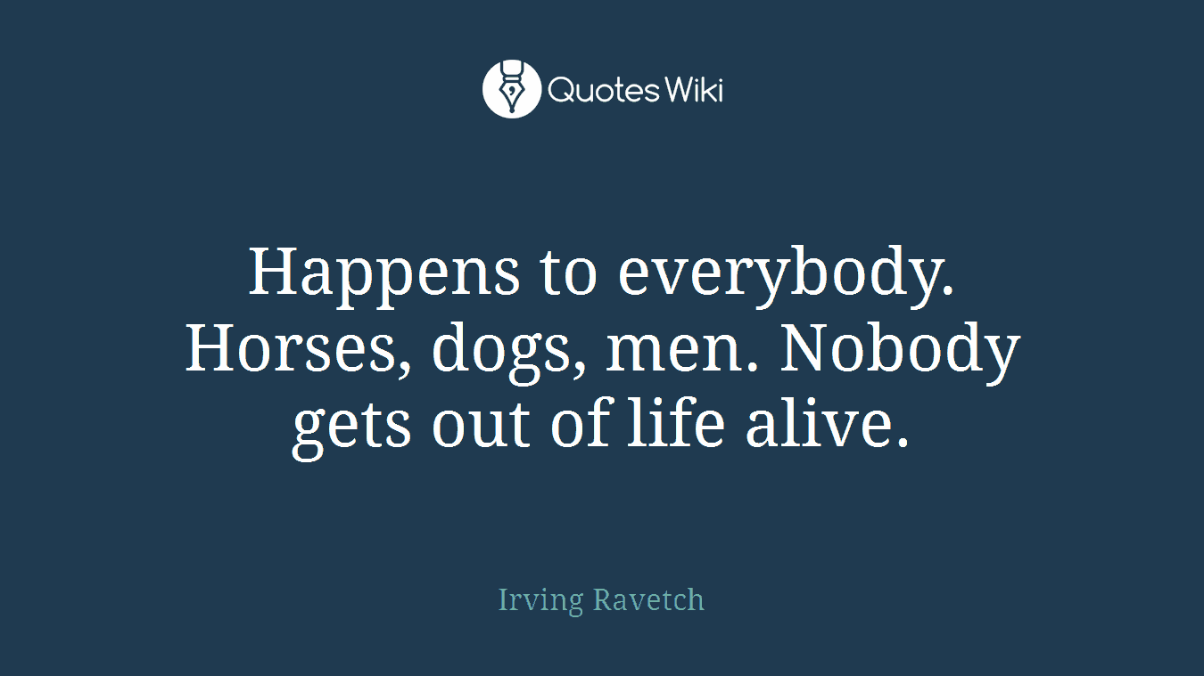 Happens to everybody. Horses, dogs, men. Nobody gets out of life alive.