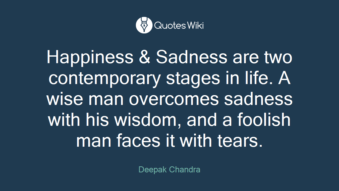 Happiness & Sadness are two contemporary stages in life. A wise man overcomes sadness with his wisdom, and a foolish man faces it with tears.