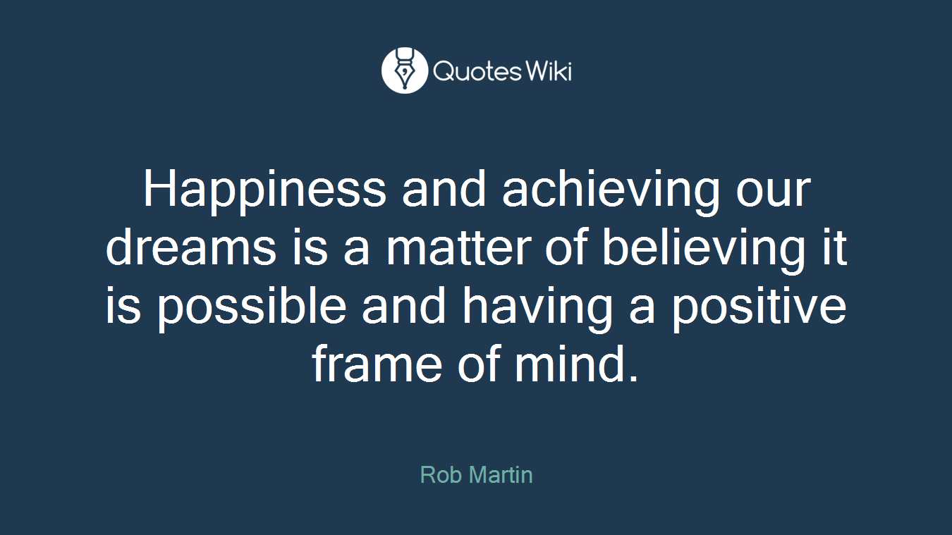 Happiness and achieving our dreams is a matter of believing it is possible and having a positive frame of mind.