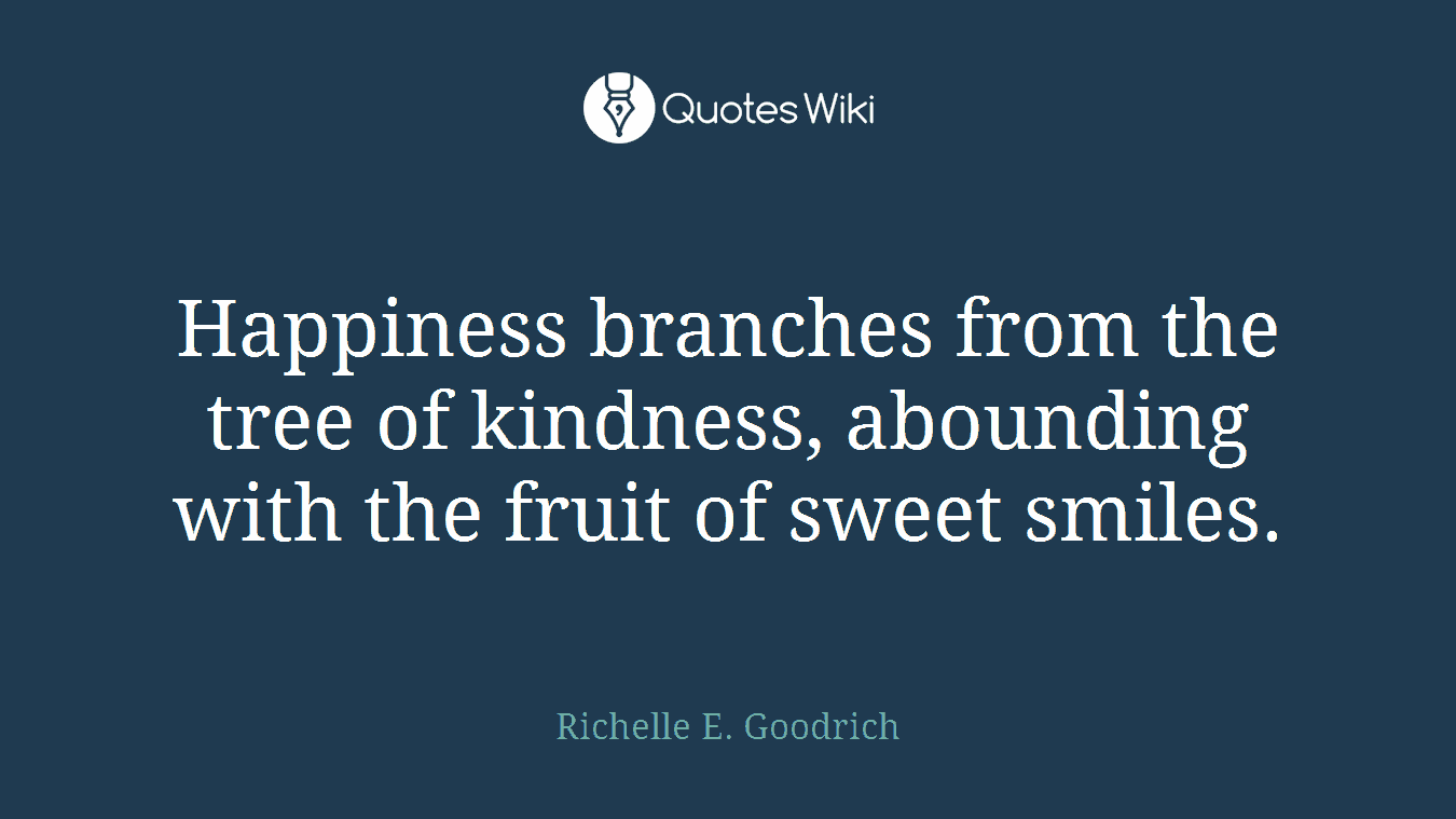 Happiness branches from the tree of kindness, abounding with the fruit of sweet smiles.