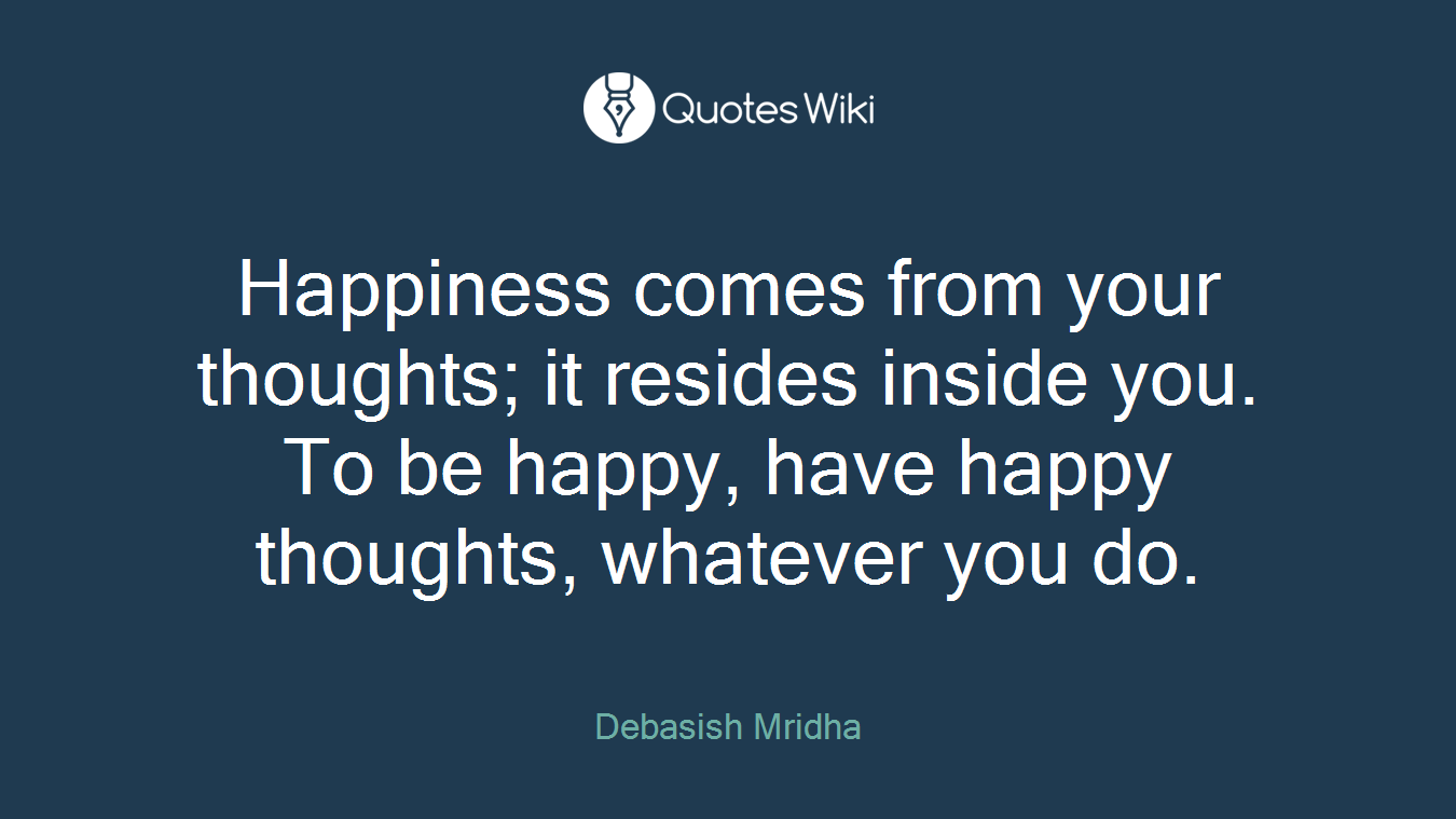 Happiness comes from your thoughts; it resides inside you. To be happy, have happy thoughts, whatever you do.