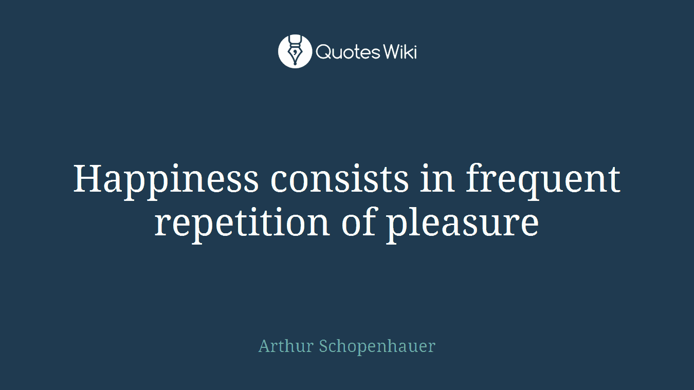 Happiness consists in frequent repetition of pleasure