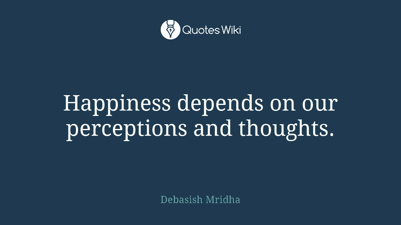 Happiness depends on our perceptions and thoughts.