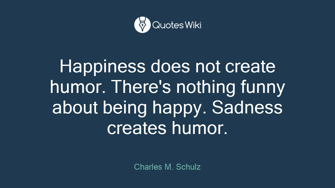 Happiness does not create humor. There's nothing funny about being happy. Sadness creates humor.