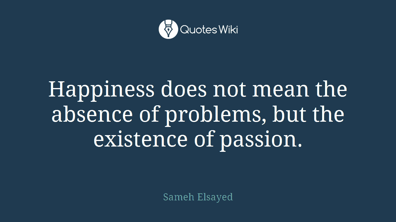 Happiness does not mean the absence of problems, but the existence of passion.