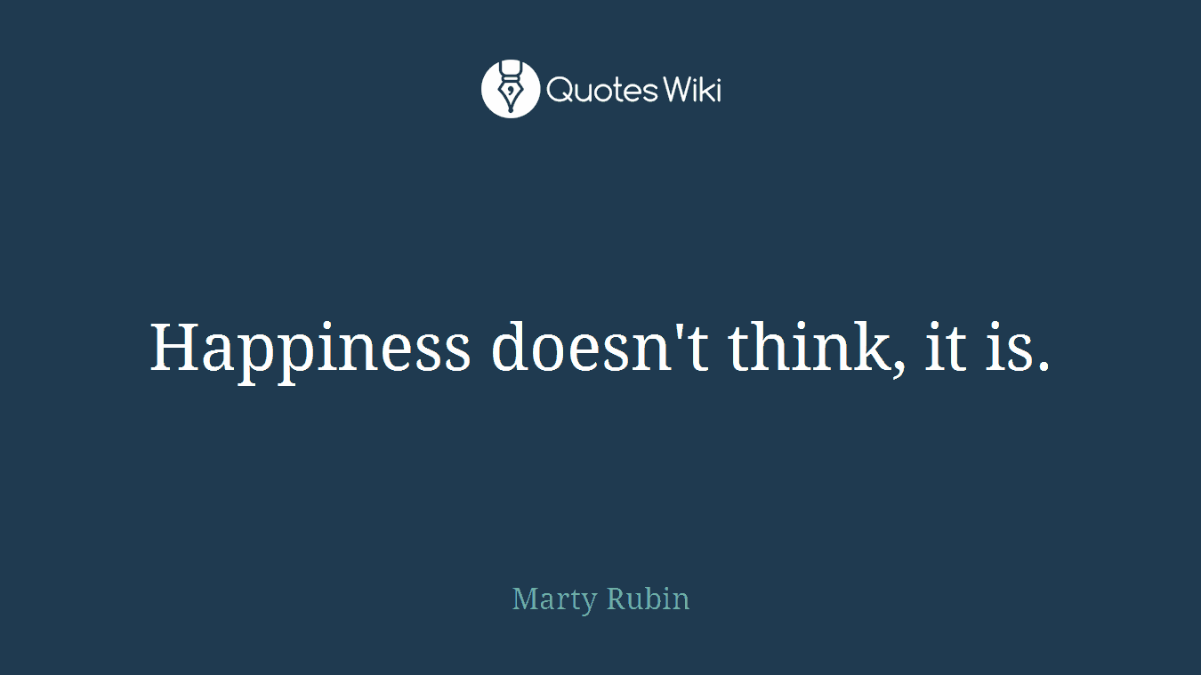Happiness doesn't think, it is.