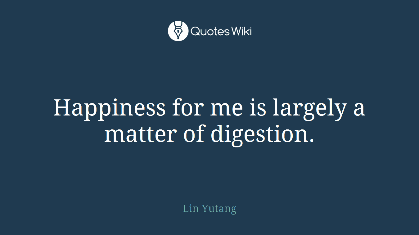 Happiness for me is largely a matter of digestion.