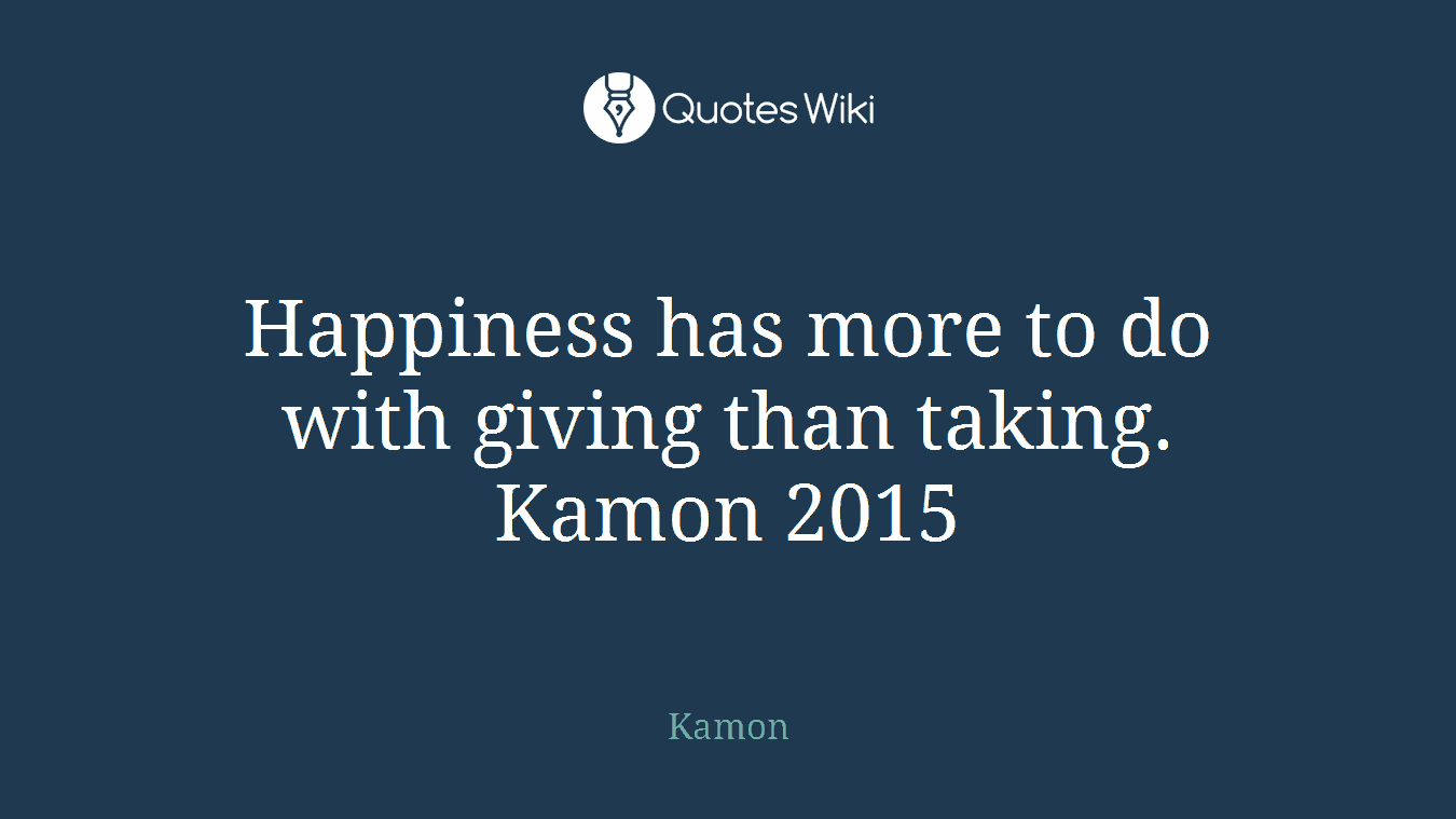 Happiness has more to do with giving than taking. Kamon 2015