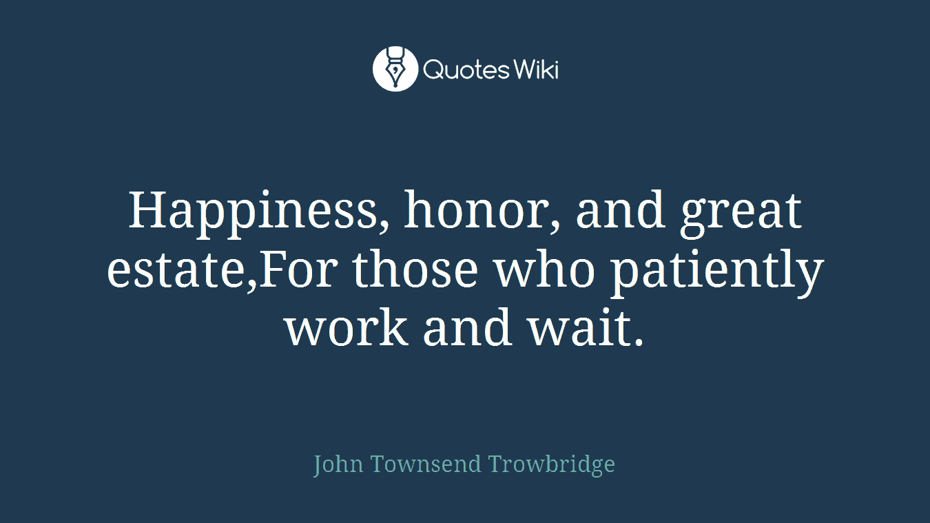 Happiness, honor, and great estate,For those who patiently work and wait.