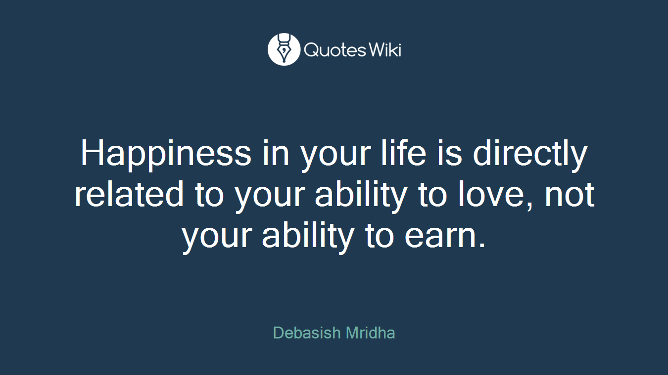 Happiness in your life is directly related to your ability to love, not your ability to earn.