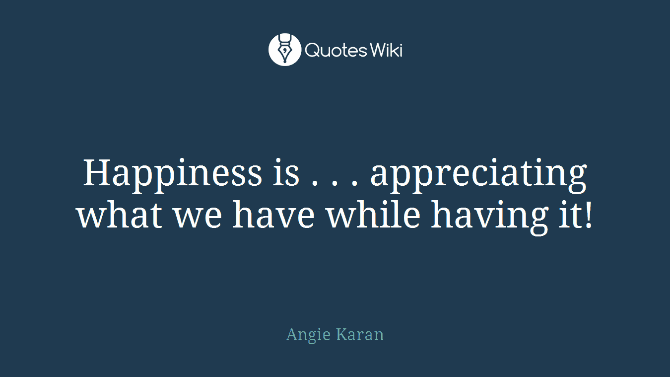 Happiness is . . . appreciating what we have while having it!