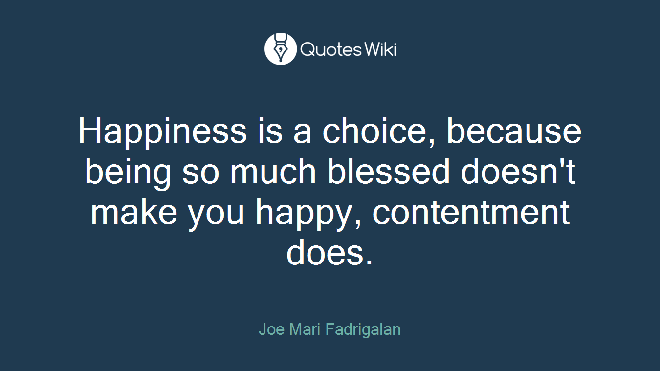 Happiness is a choice, because being so much blessed doesn't make you happy, contentment does.