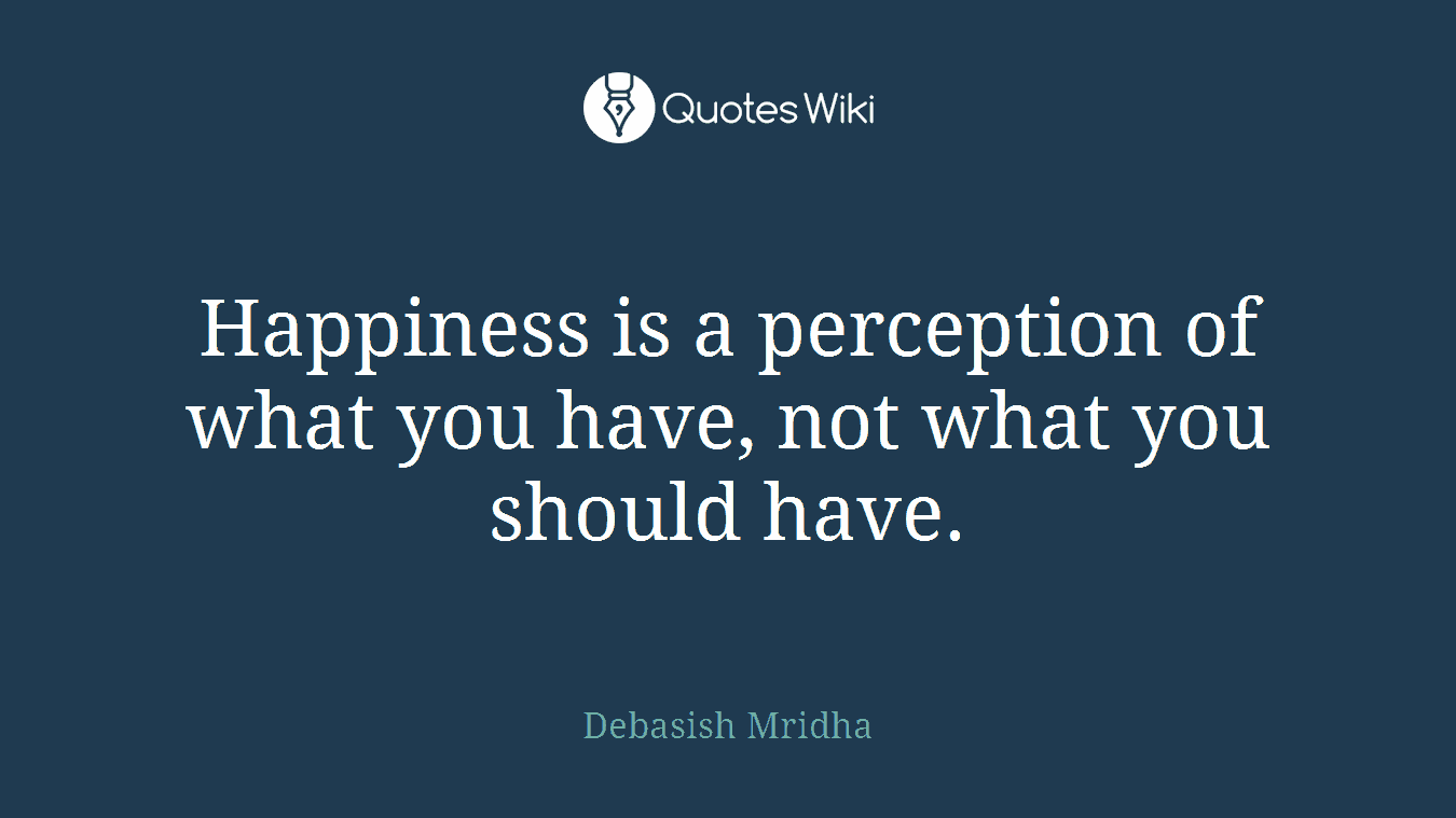 Happiness is a perception of what you have, not what you should have.