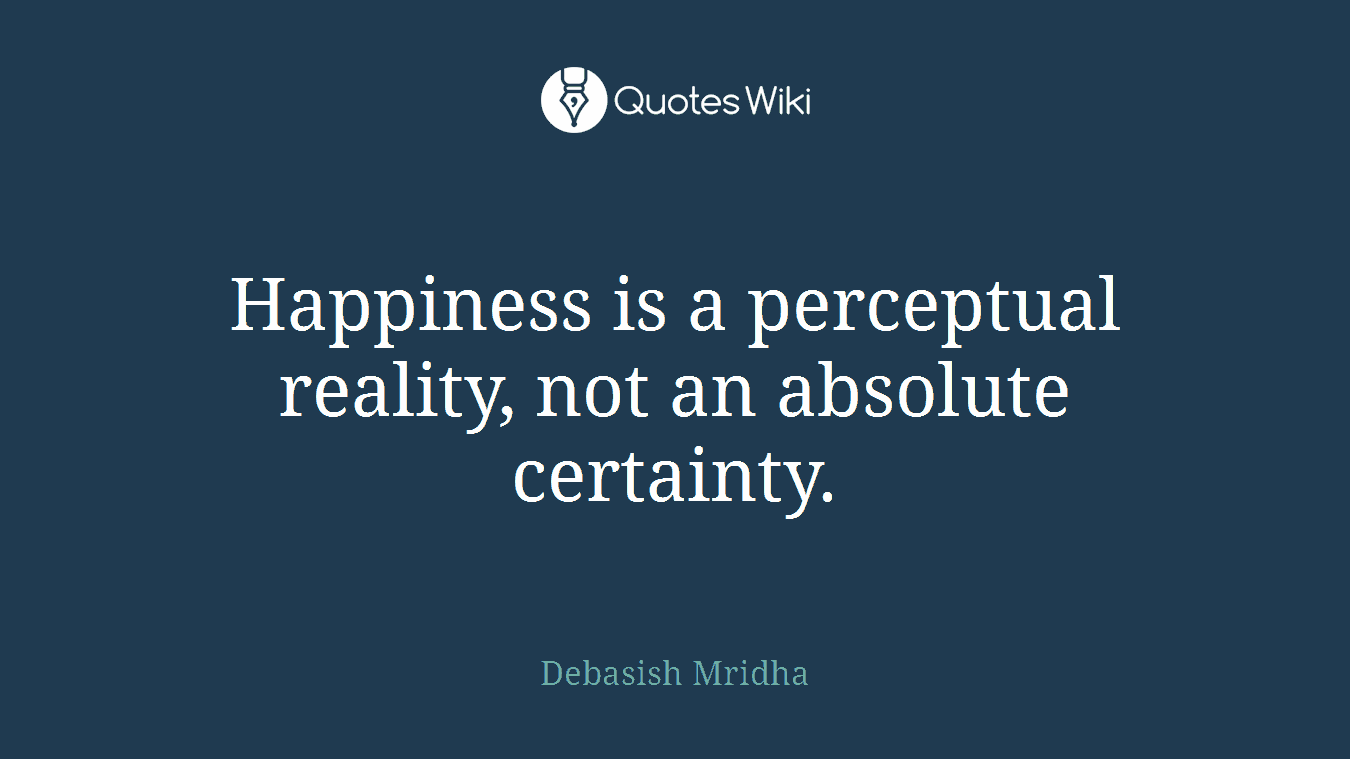 Happiness is a perceptual reality, not an absolute certainty.