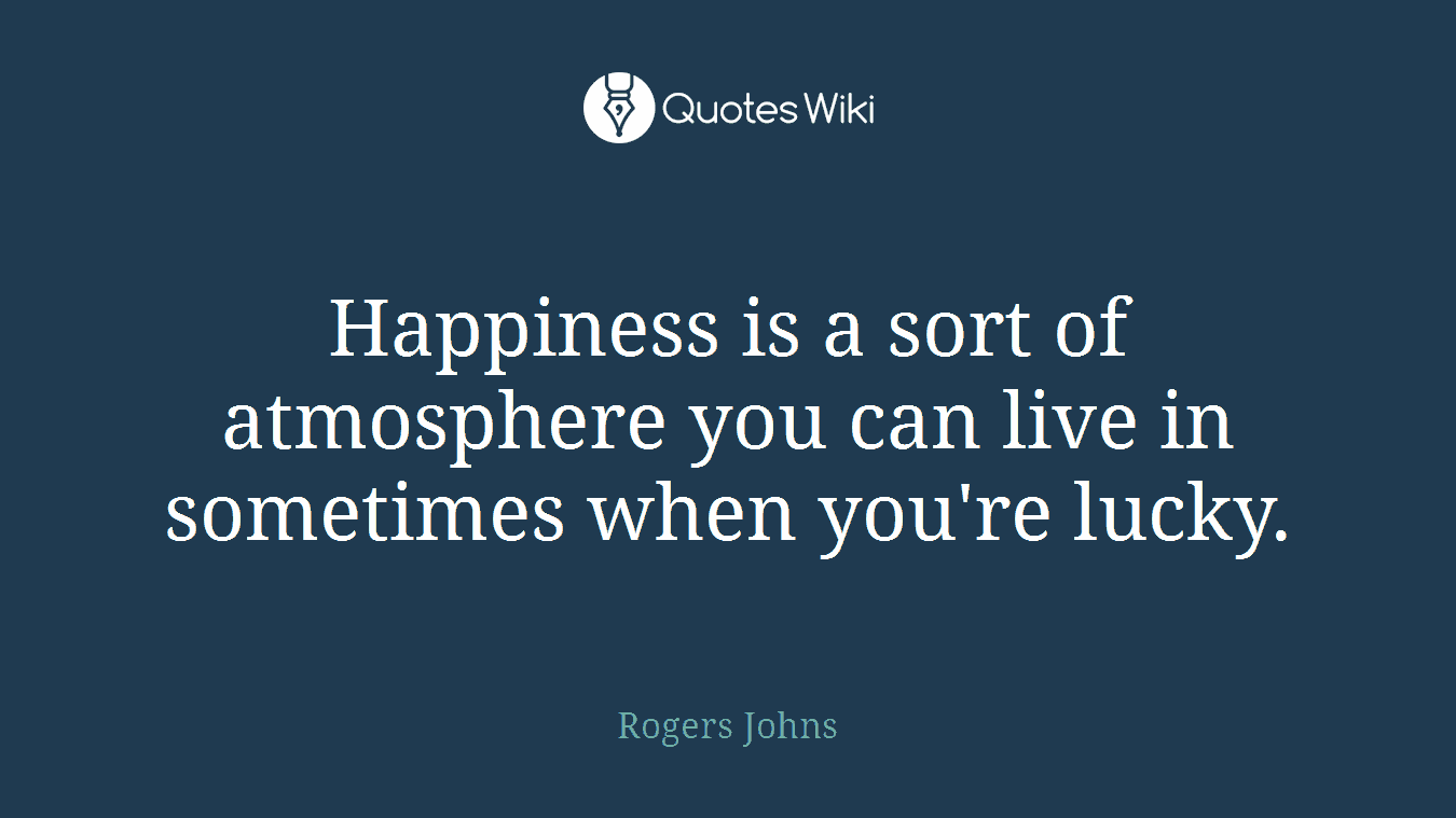 Happiness is a sort of atmosphere you can live in sometimes when you're lucky.