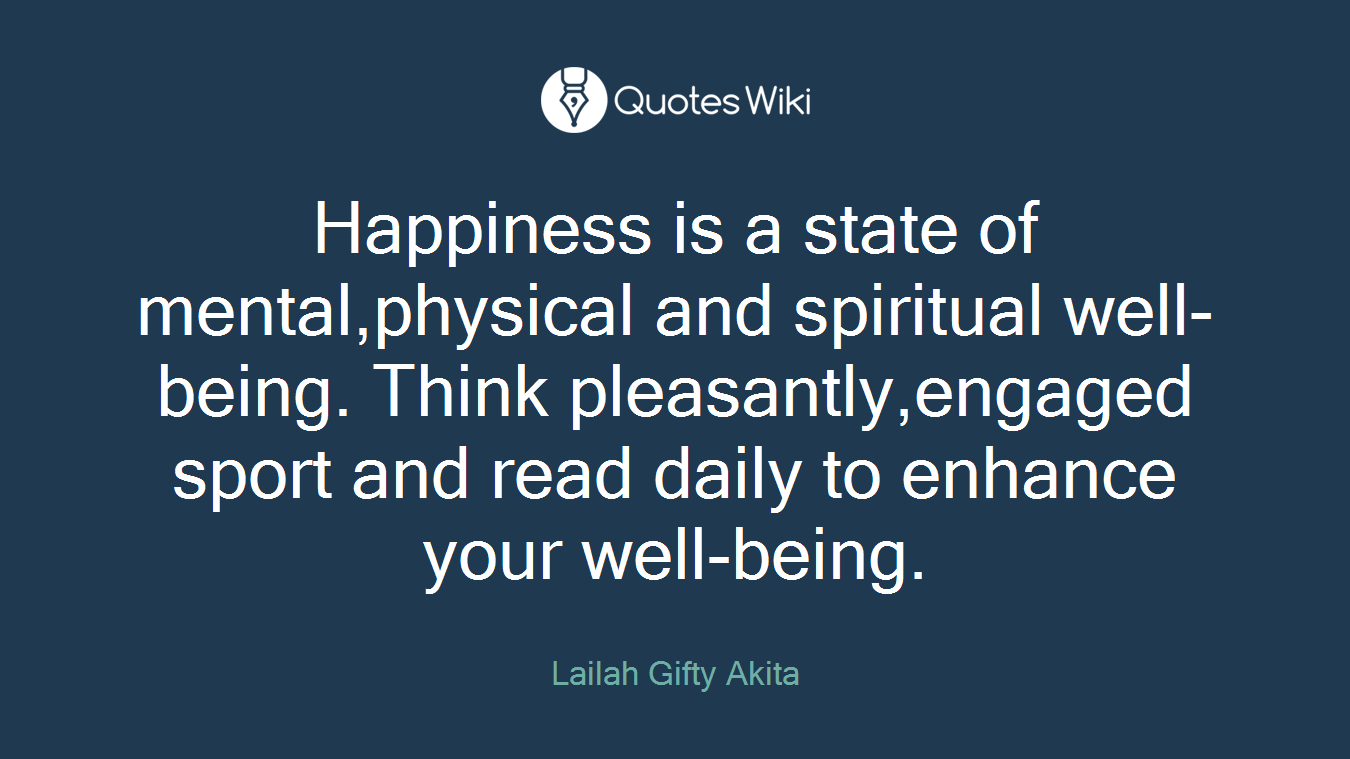 Happiness is a state of mental,physical and spiritual well-being. Think pleasantly,engaged sport and read daily to enhance your well-being.