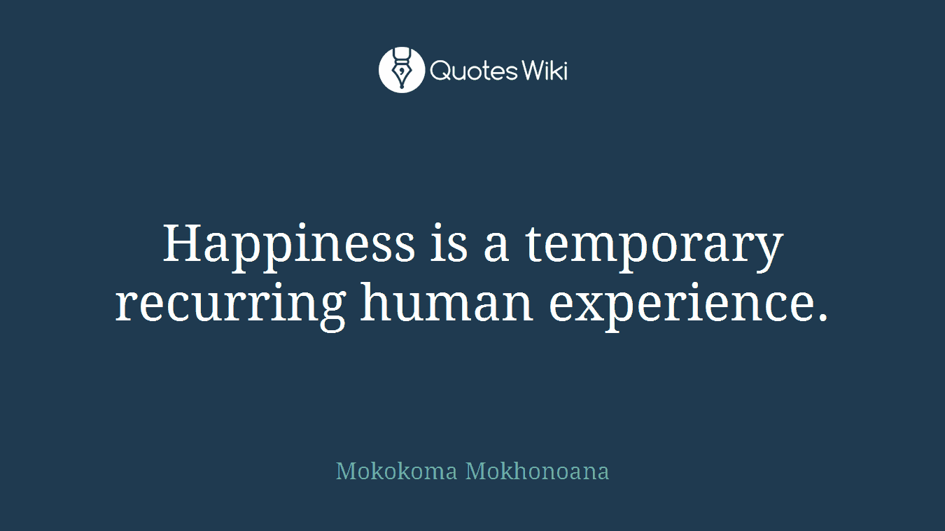 Happiness is a temporary recurring human experience.