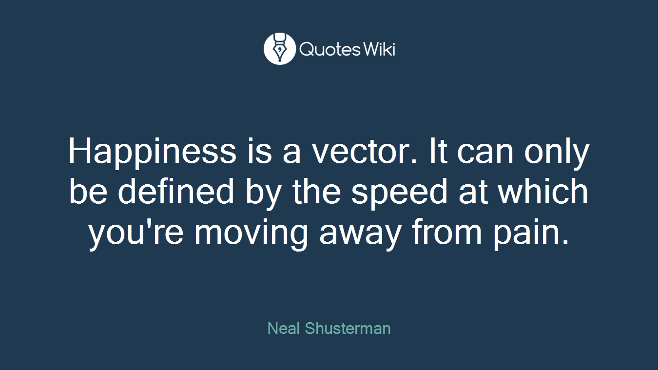 Happiness is a vector. It can only be defined by the speed at which you're moving away from pain.