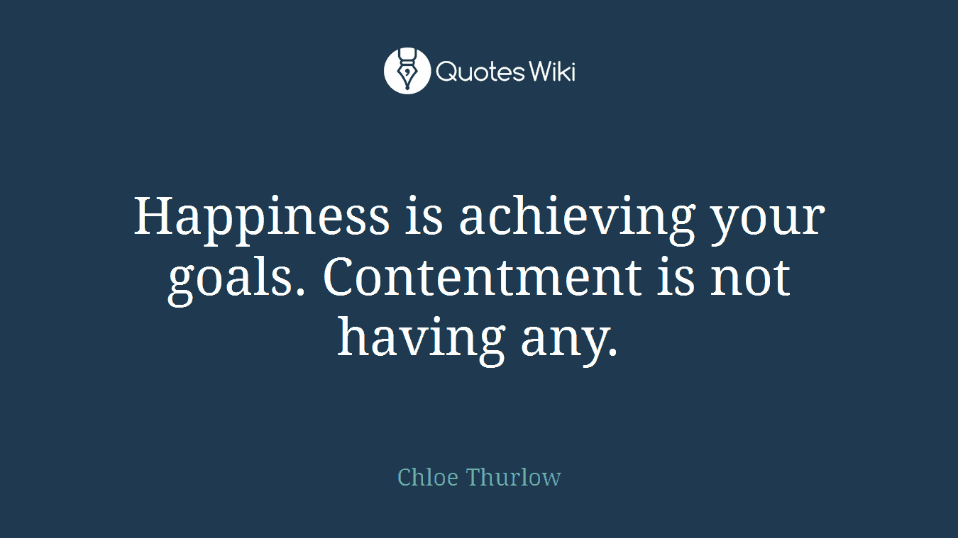 Happiness is achieving your goals. Contentment is not having any.