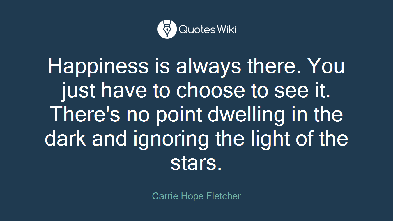 Happiness is always there. You just have to choose to see it. There's no point dwelling in the dark and ignoring the light of the stars.