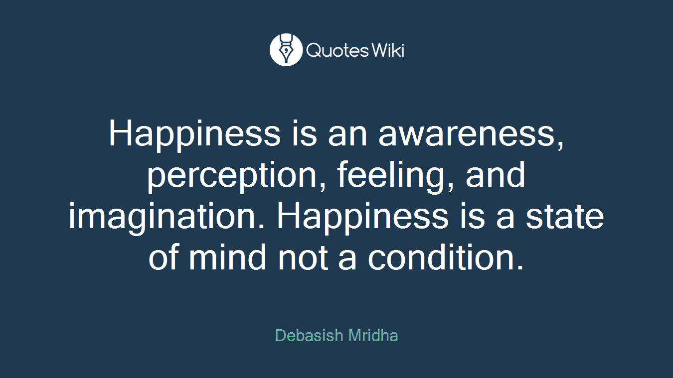 Happiness is an awareness, perception, feeling, and imagination. Happiness is a state of mind not a condition.