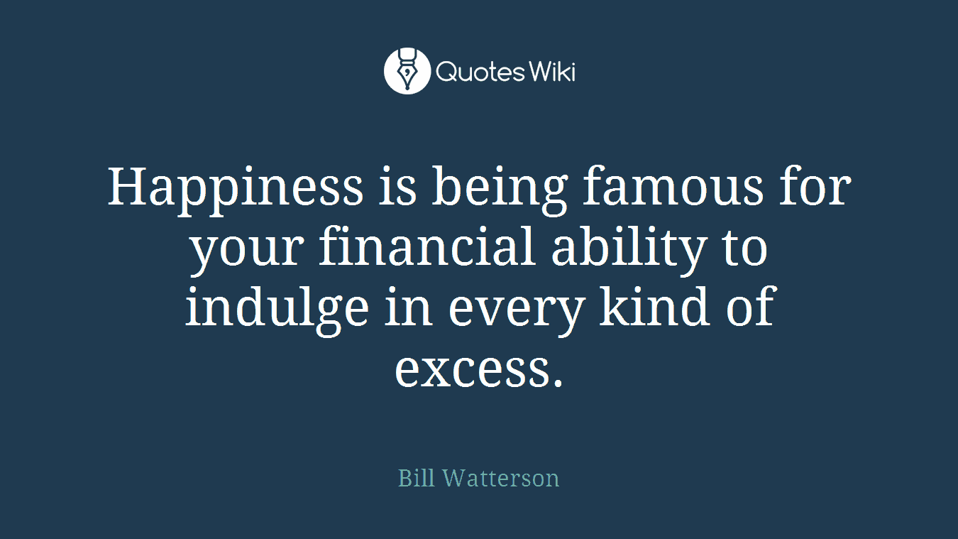 Happiness is being famous for your financial ability to indulge in every kind of excess.