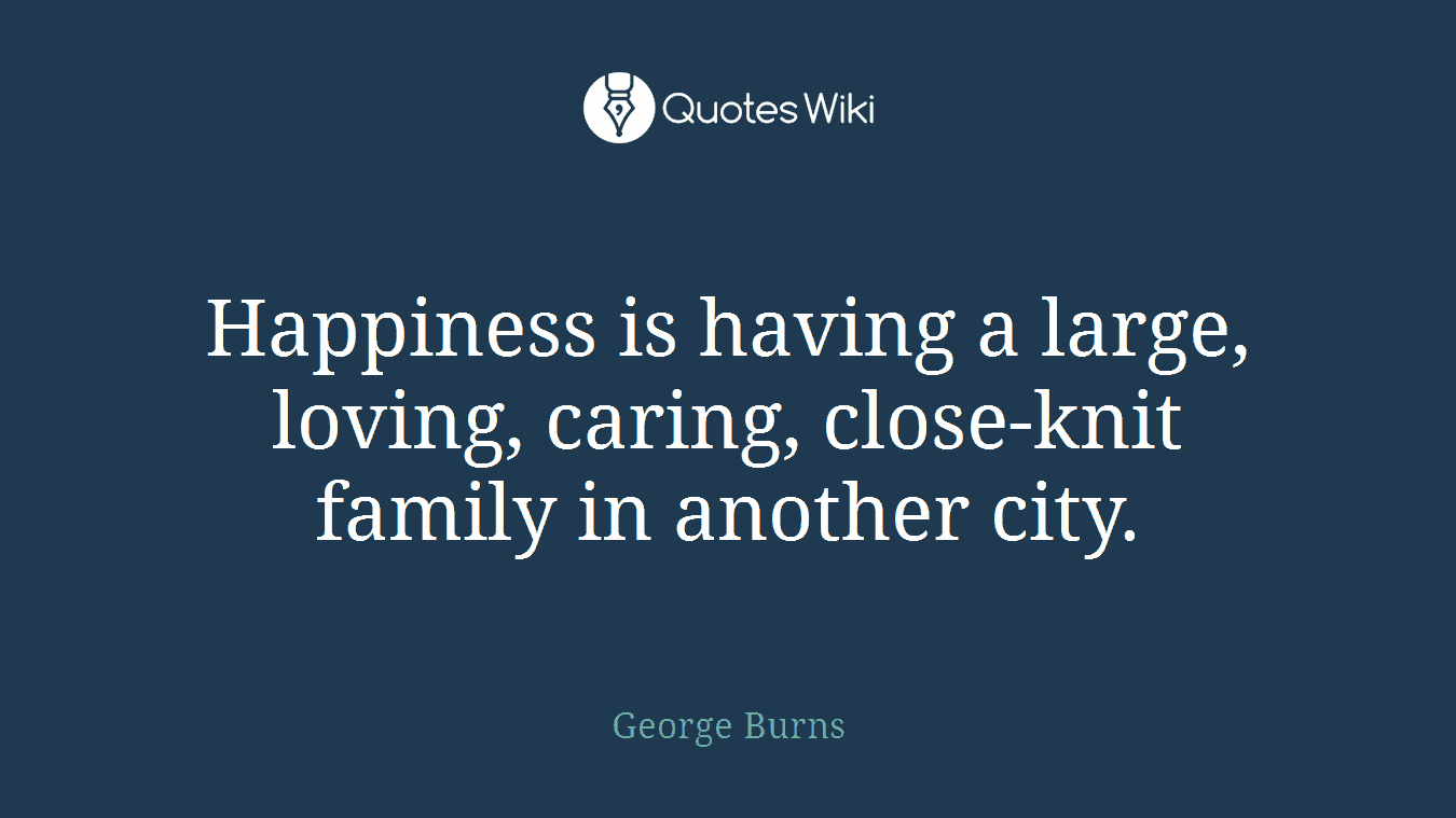 Happiness is having a large, loving, caring, close-knit family in another city.