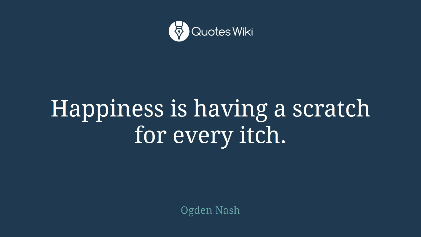 Happiness is having a scratch for every itch.