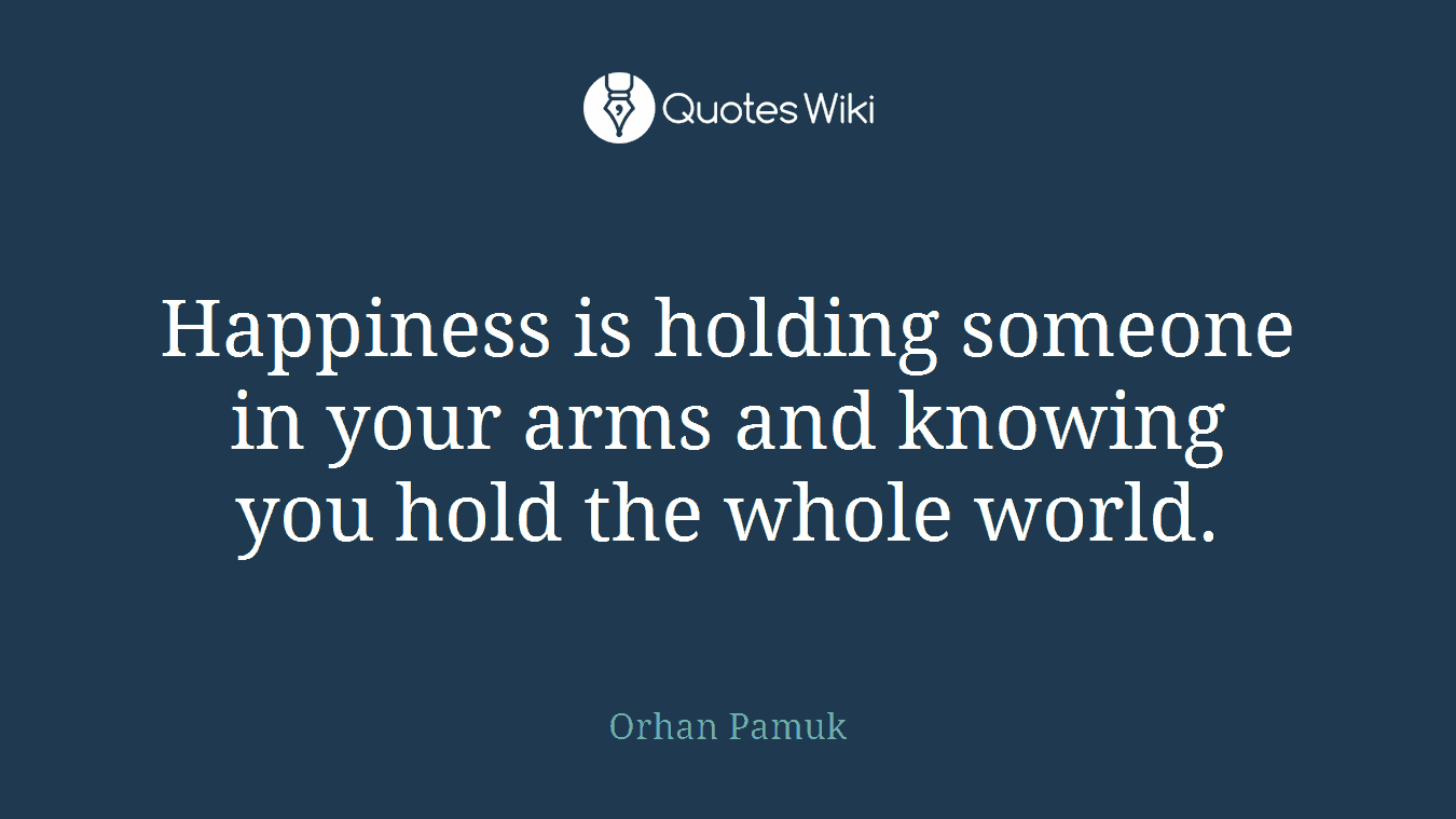 Happiness is holding someone in your arms and knowing you hold the whole world.
