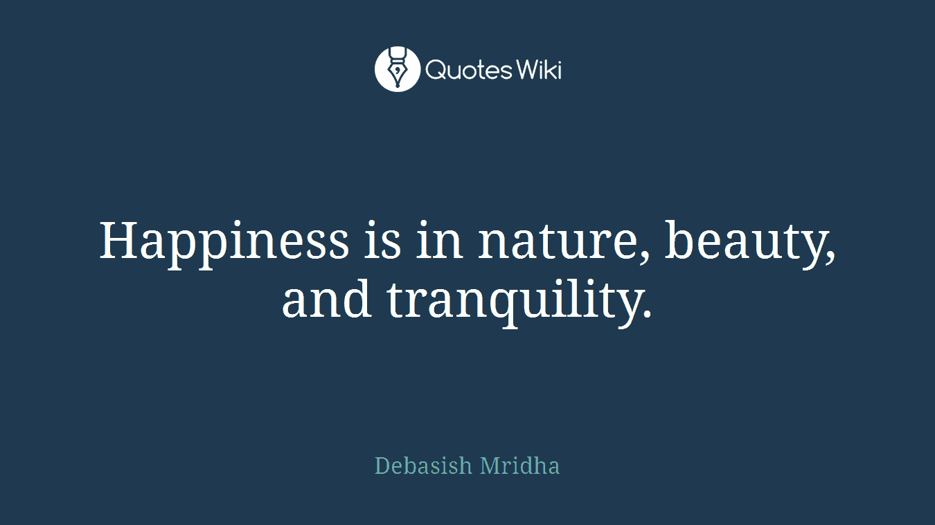 Happiness is in nature, beauty, and tranquility.