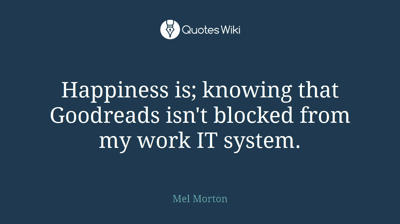 Happiness is; knowing that Goodreads isn't blocked from my work IT system.