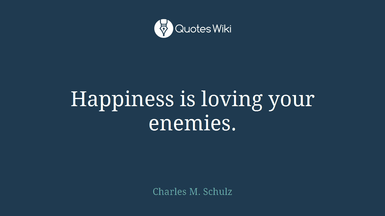 Happiness is loving your enemies.