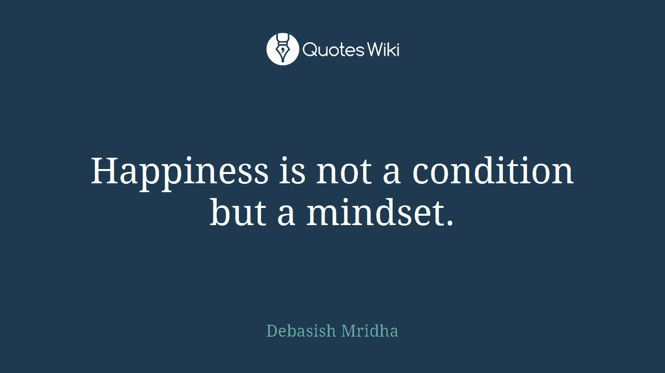 Happiness is not a condition but a mindset.