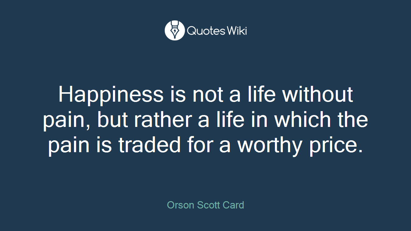Happiness is not a life without pain, but rather a life in which the pain is traded for a worthy price.