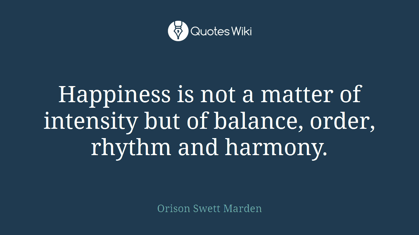 Happiness is not a matter of intensity but of balance, order, rhythm and harmony.