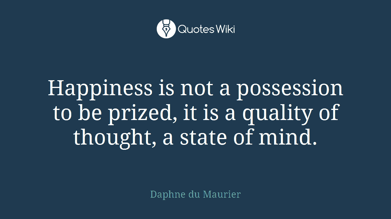 Happiness is not a possession to be prized, it is a quality of thought, a state of mind.