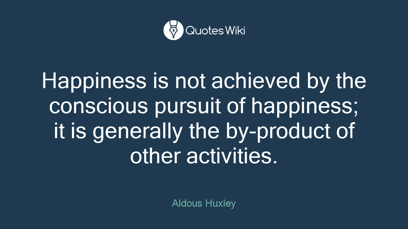 Happiness is not achieved by the conscious pursuit of happiness; it is generally the by-product of other activities.
