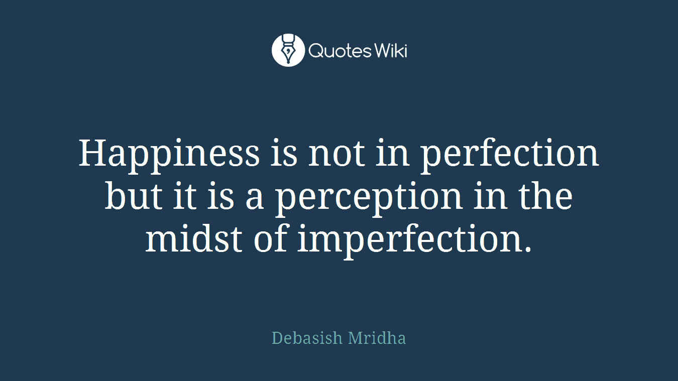 Happiness is not in perfection but it is a perception in the midst of imperfection.
