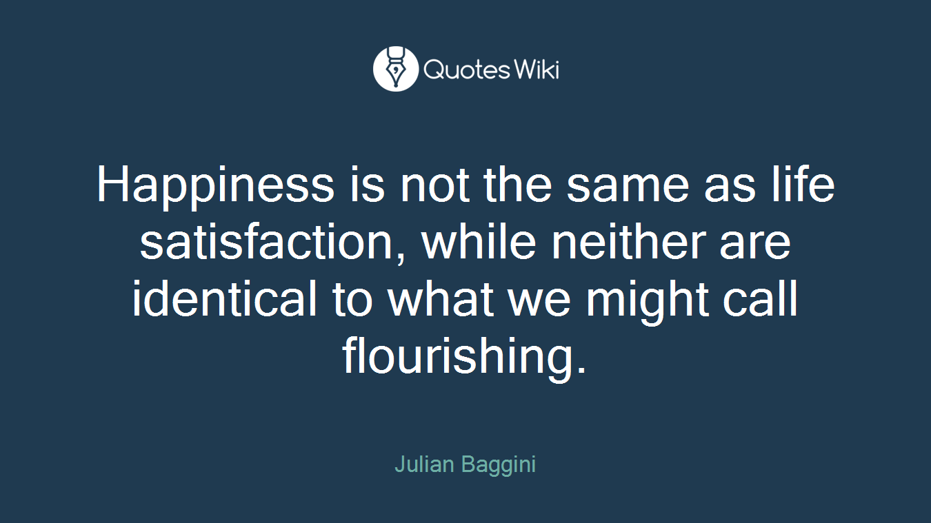 Happiness is not the same as life satisfaction, while neither are identical to what we might call flourishing.