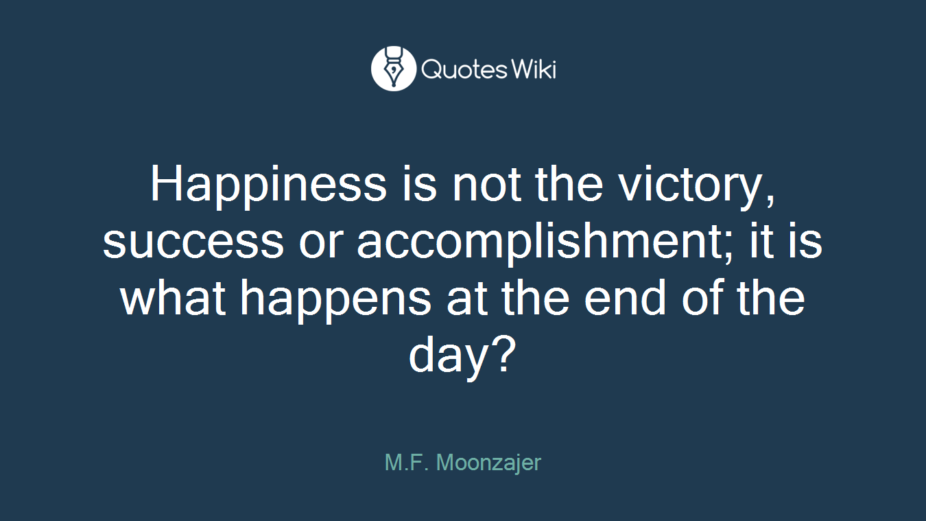 Happiness is not the victory, success or accomplishment; it is what happens at the end of the day?