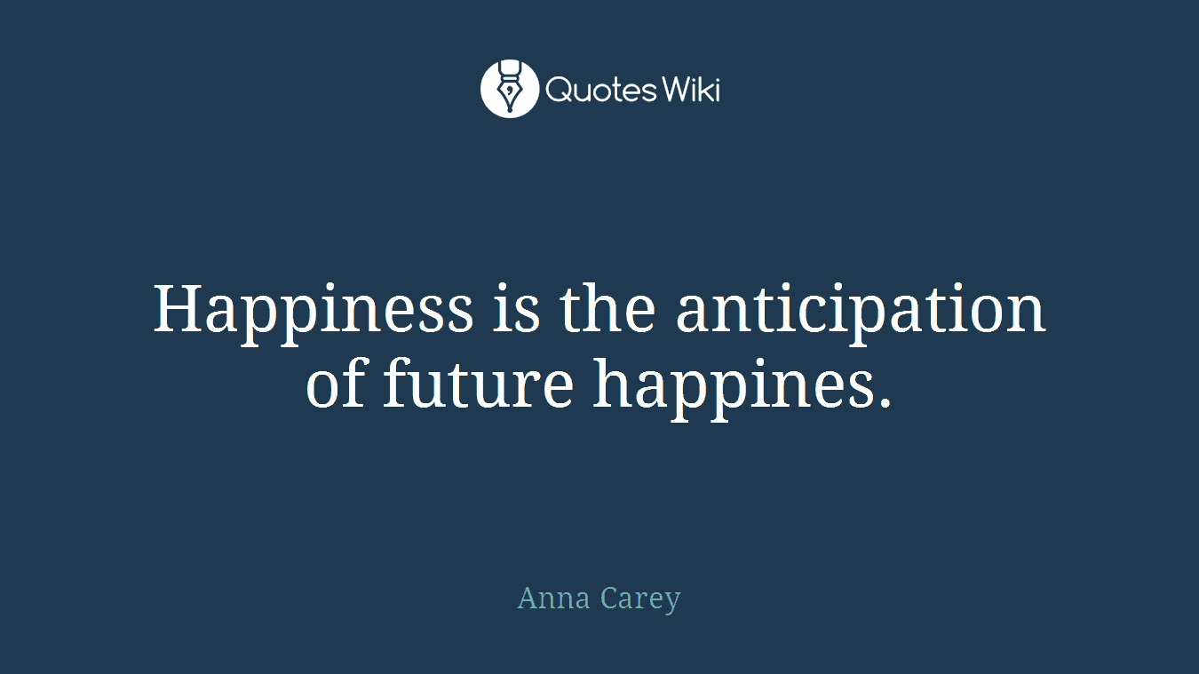 Happiness is the anticipation of future happines.