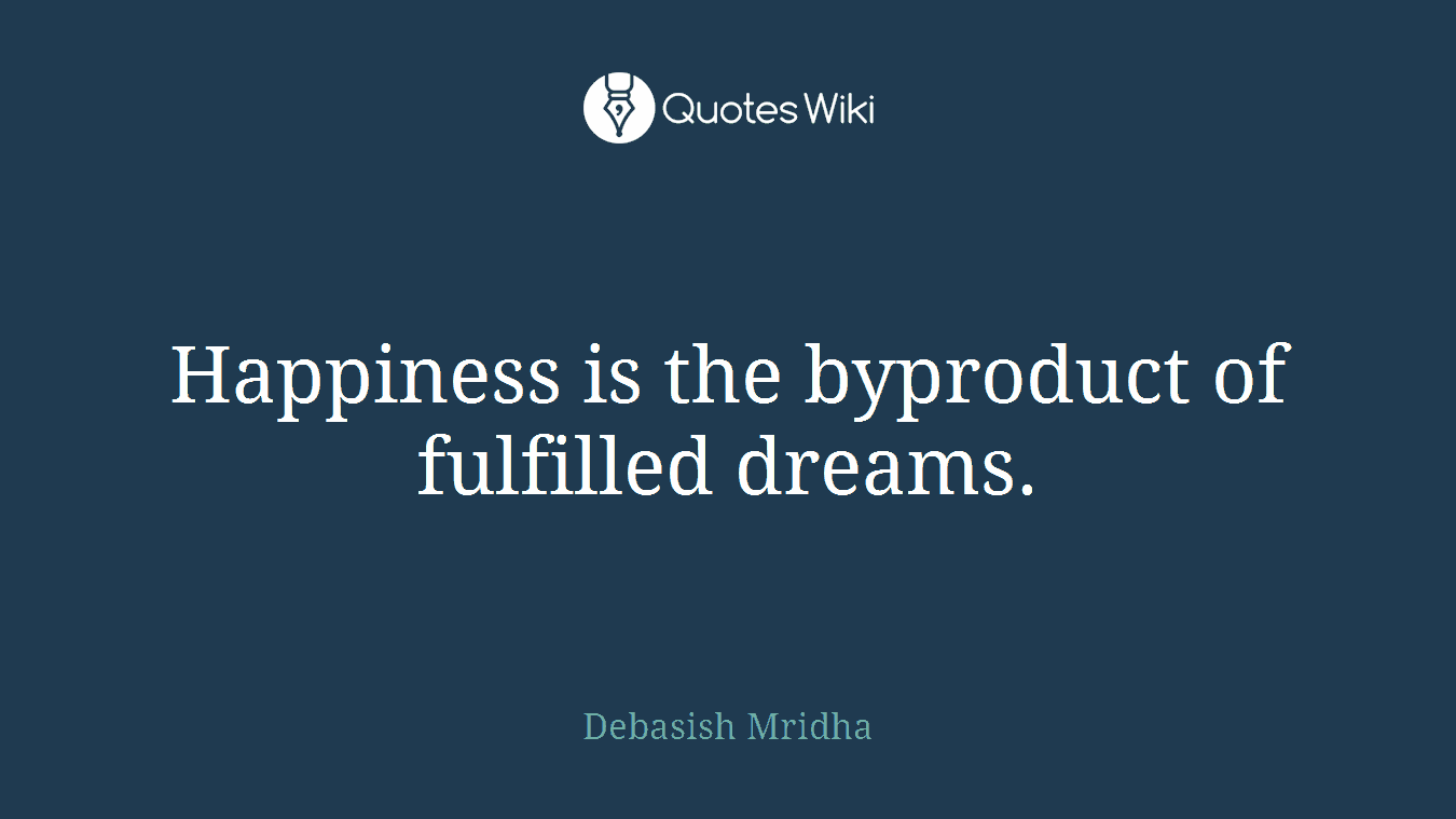 Happiness is the byproduct of fulfilled dreams.