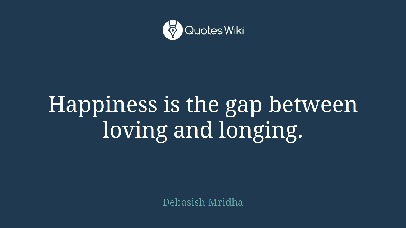Happiness is the gap between loving and longing.