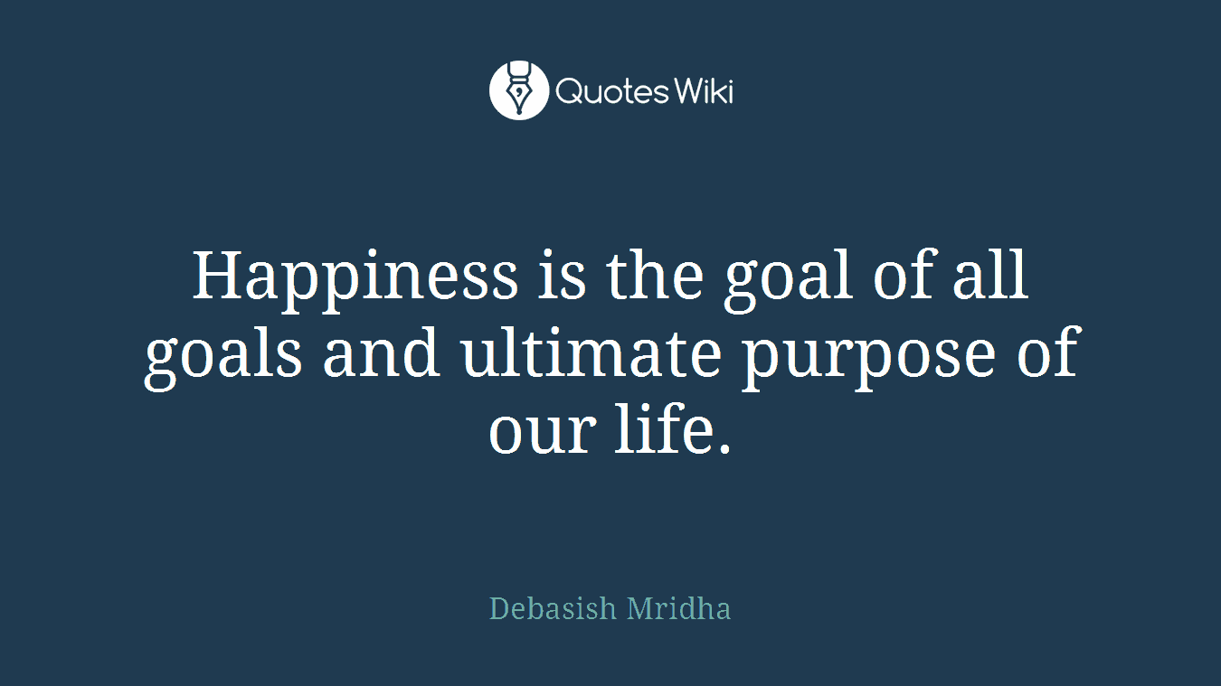 Happiness is the goal of all goals and ultimate purpose of our life.