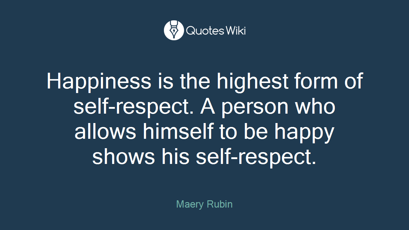 Happiness is the highest form of self-respect. A person who allows himself to be happy shows his self-respect.