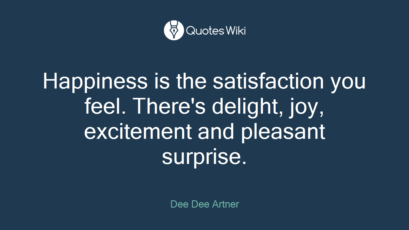 Happiness is the satisfaction you feel. There's delight, joy, excitement and pleasant surprise.