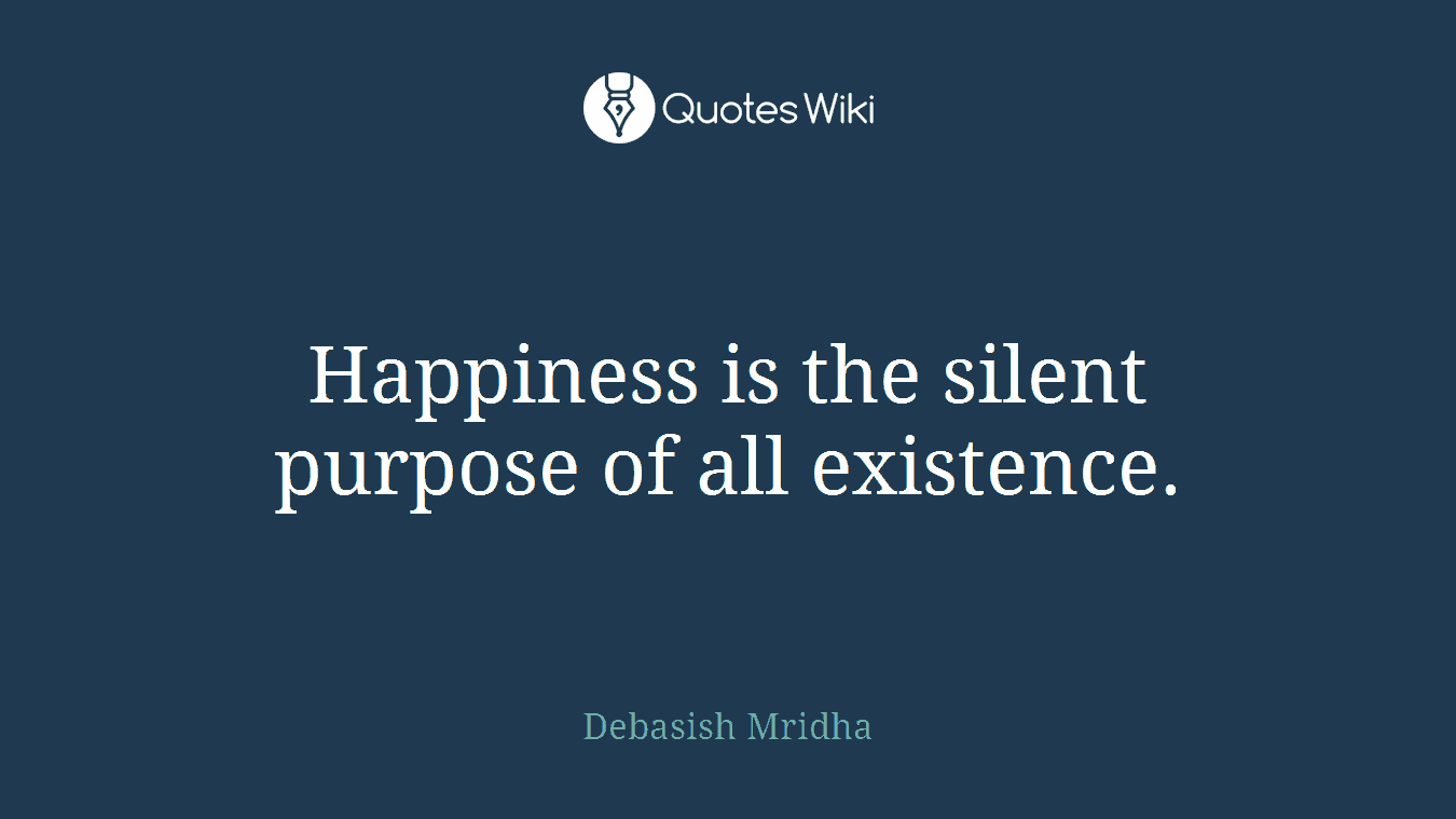 Happiness is the silent purpose of all existence.