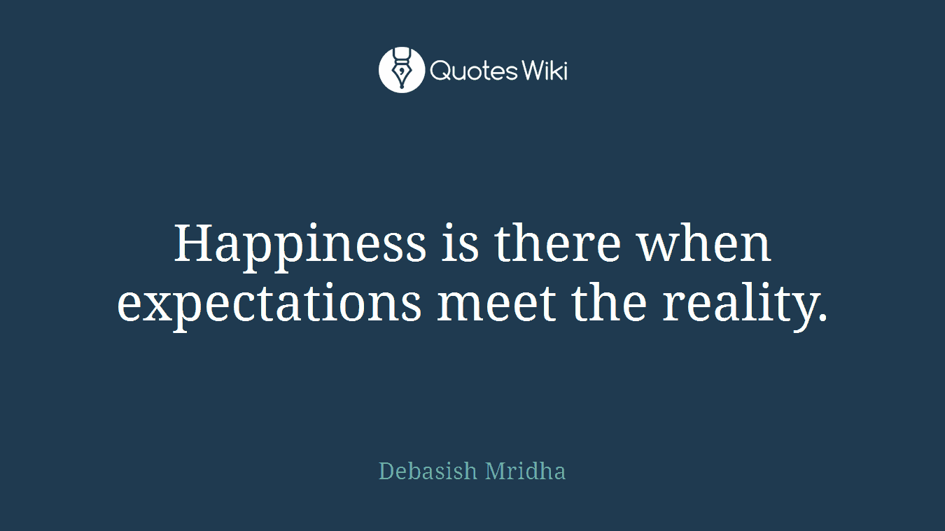 Happiness is there when expectations meet the reality.