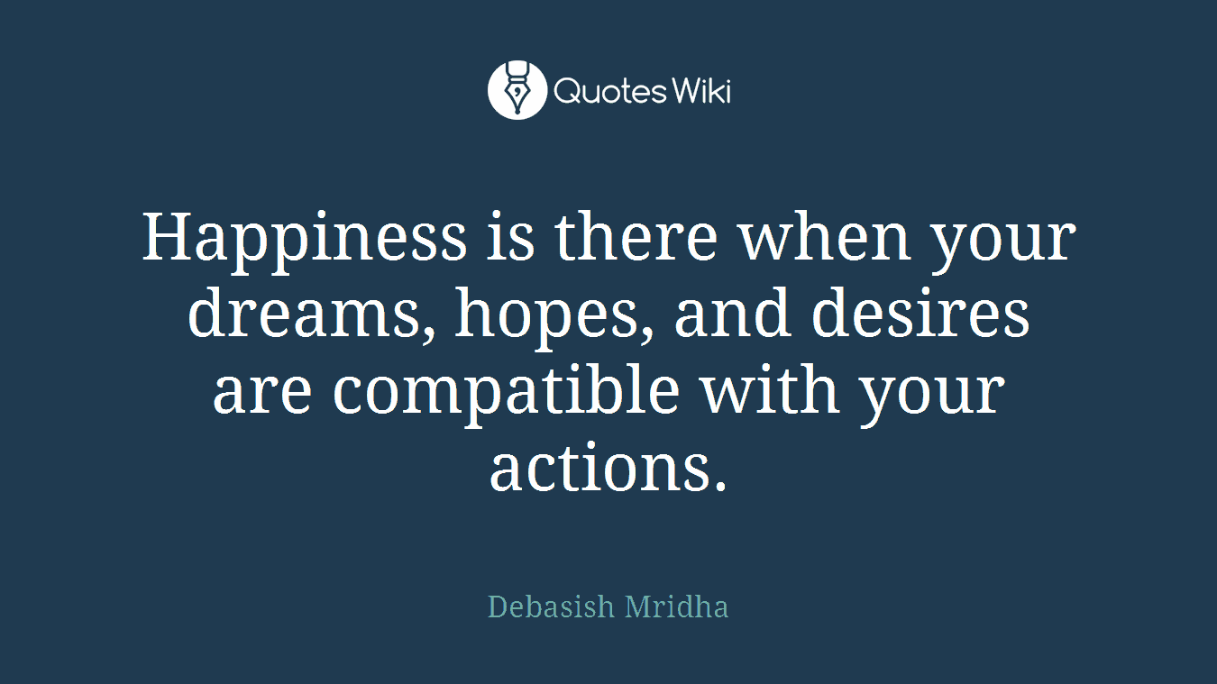 Happiness is there when your dreams, hopes, and desires are compatible with your actions.